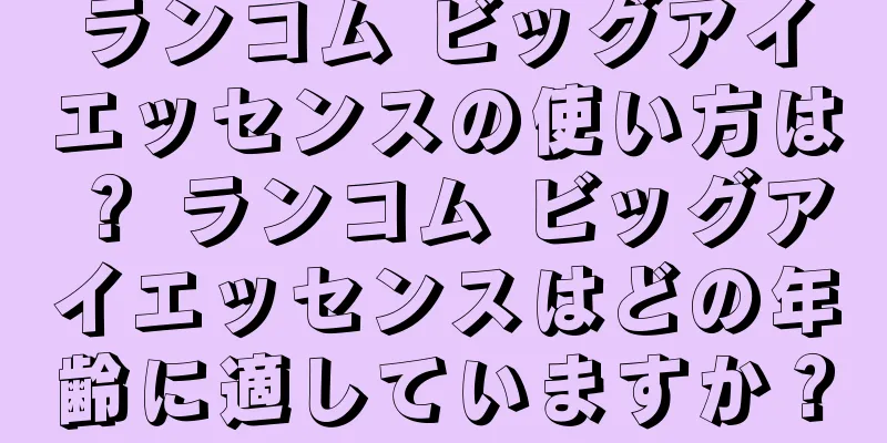 ランコム ビッグアイエッセンスの使い方は？ ランコム ビッグアイエッセンスはどの年齢に適していますか？