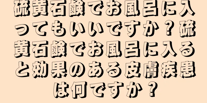 硫黄石鹸でお風呂に入ってもいいですか？硫黄石鹸でお風呂に入ると効果のある皮膚疾患は何ですか？