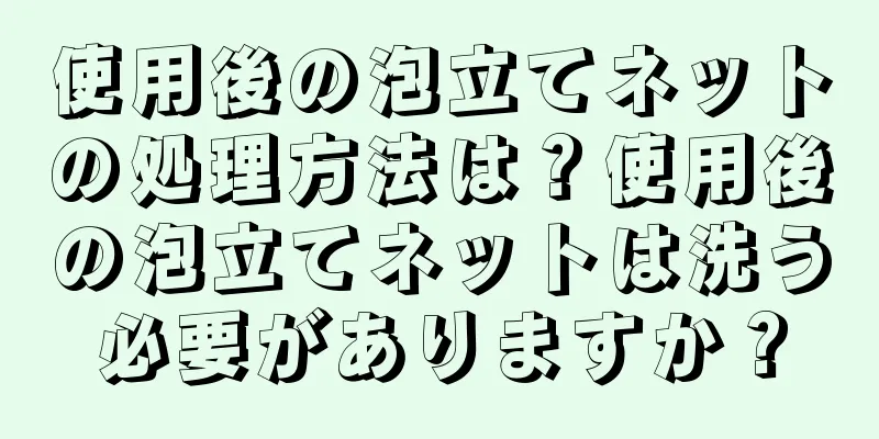 使用後の泡立てネットの処理方法は？使用後の泡立てネットは洗う必要がありますか？