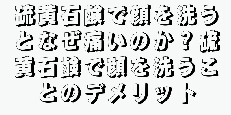 硫黄石鹸で顔を洗うとなぜ痛いのか？硫黄石鹸で顔を洗うことのデメリット