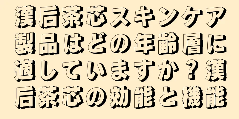 漢后茶芯スキンケア製品はどの年齢層に適していますか？漢后茶芯の効能と機能