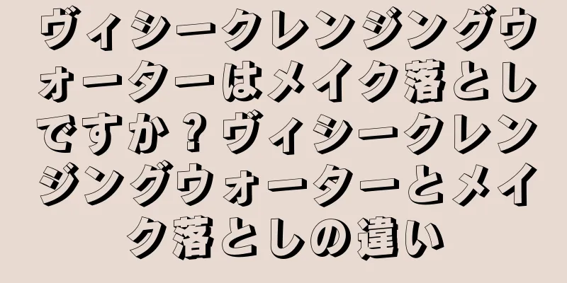 ヴィシークレンジングウォーターはメイク落としですか？ヴィシークレンジングウォーターとメイク落としの違い