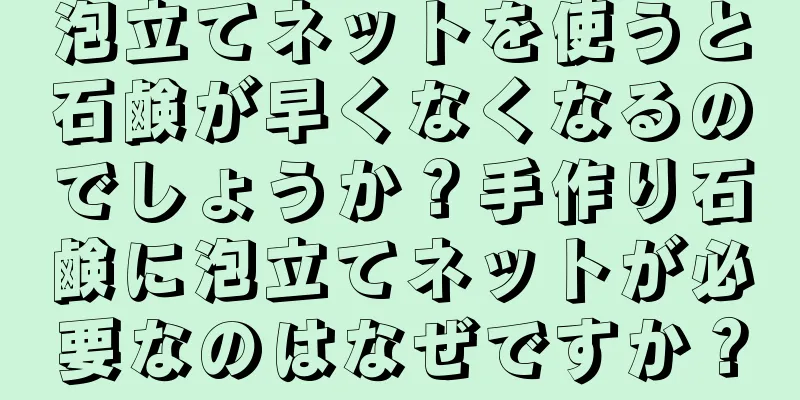 泡立てネットを使うと石鹸が早くなくなるのでしょうか？手作り石鹸に泡立てネットが必要なのはなぜですか？