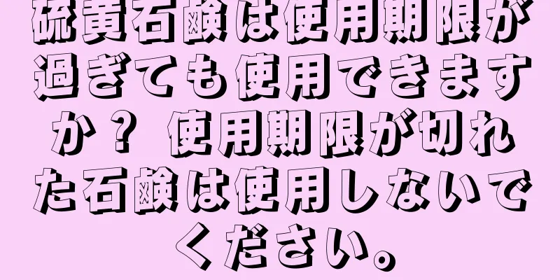 硫黄石鹸は使用期限が過ぎても使用できますか？ 使用期限が切れた石鹸は使用しないでください。
