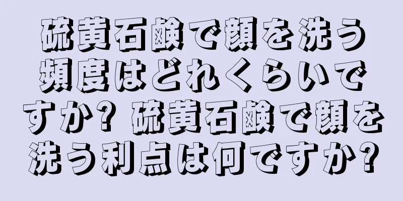 硫黄石鹸で顔を洗う頻度はどれくらいですか? 硫黄石鹸で顔を洗う利点は何ですか?