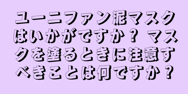 ユーニファン泥マスクはいかがですか？ マスクを塗るときに注意すべきことは何ですか？