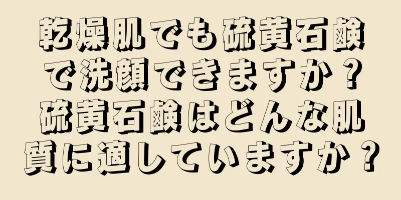 乾燥肌でも硫黄石鹸で洗顔できますか？硫黄石鹸はどんな肌質に適していますか？