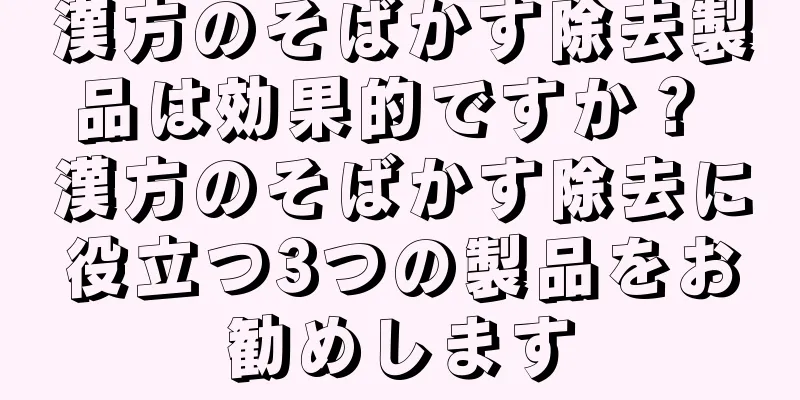 漢方のそばかす除去製品は効果的ですか？ 漢方のそばかす除去に役立つ3つの製品をお勧めします