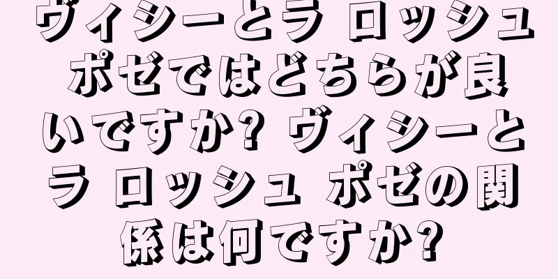 ヴィシーとラ ロッシュ ポゼではどちらが良いですか? ヴィシーとラ ロッシュ ポゼの関係は何ですか?