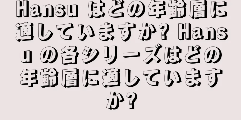 Hansu はどの年齢層に適していますか? Hansu の各シリーズはどの年齢層に適していますか?