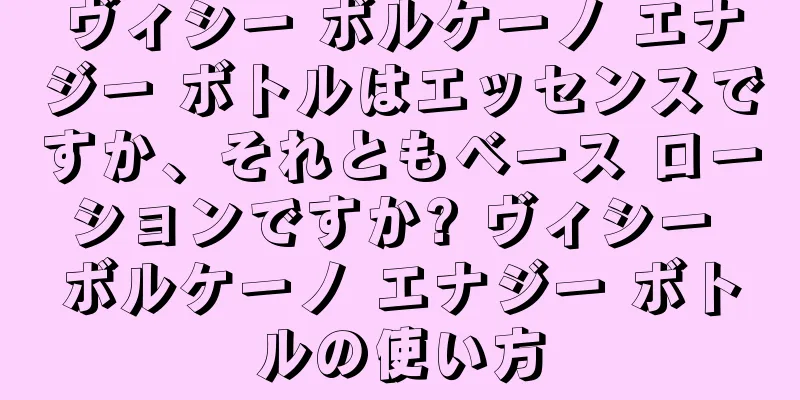 ヴィシー ボルケーノ エナジー ボトルはエッセンスですか、それともベース ローションですか? ヴィシー ボルケーノ エナジー ボトルの使い方