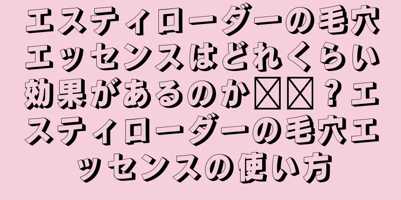 エスティローダーの毛穴エッセンスはどれくらい効果があるのか​​？エスティローダーの毛穴エッセンスの使い方