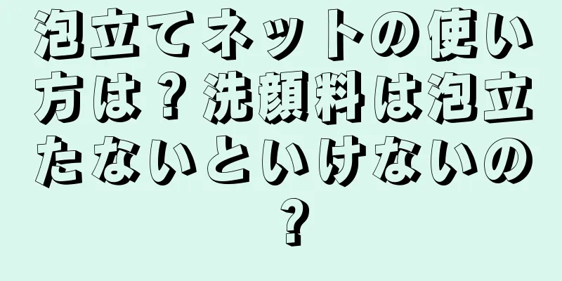 泡立てネットの使い方は？洗顔料は泡立たないといけないの？