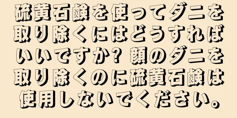 硫黄石鹸を使ってダニを取り除くにはどうすればいいですか? 顔のダニを取り除くのに硫黄石鹸は使用しないでください。