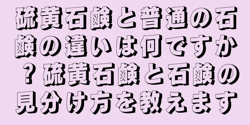 硫黄石鹸と普通の石鹸の違いは何ですか？硫黄石鹸と石鹸の見分け方を教えます