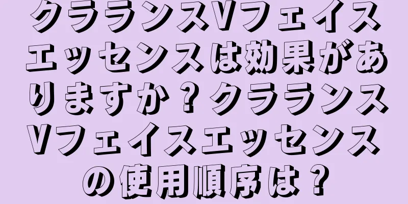 クラランスVフェイスエッセンスは効果がありますか？クラランスVフェイスエッセンスの使用順序は？