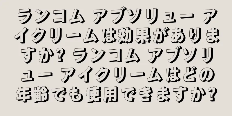 ランコム アブソリュー アイクリームは効果がありますか? ランコム アブソリュー アイクリームはどの年齢でも使用できますか?