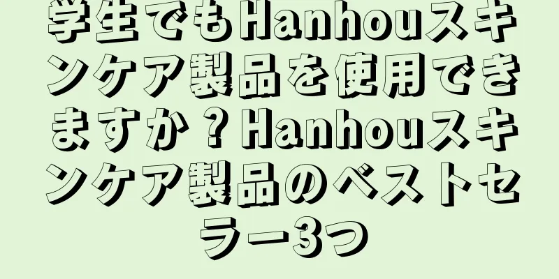 学生でもHanhouスキンケア製品を使用できますか？Hanhouスキンケア製品のベストセラー3つ