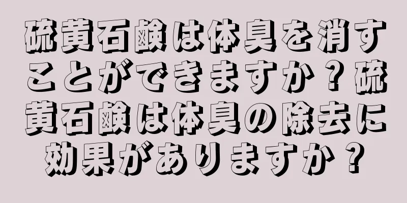 硫黄石鹸は体臭を消すことができますか？硫黄石鹸は体臭の除去に効果がありますか？