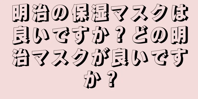 明治の保湿マスクは良いですか？どの明治マスクが良いですか？