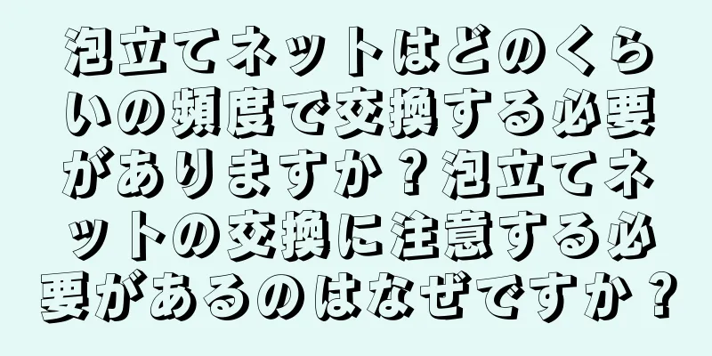 泡立てネットはどのくらいの頻度で交換する必要がありますか？泡立てネットの交換に注意する必要があるのはなぜですか？