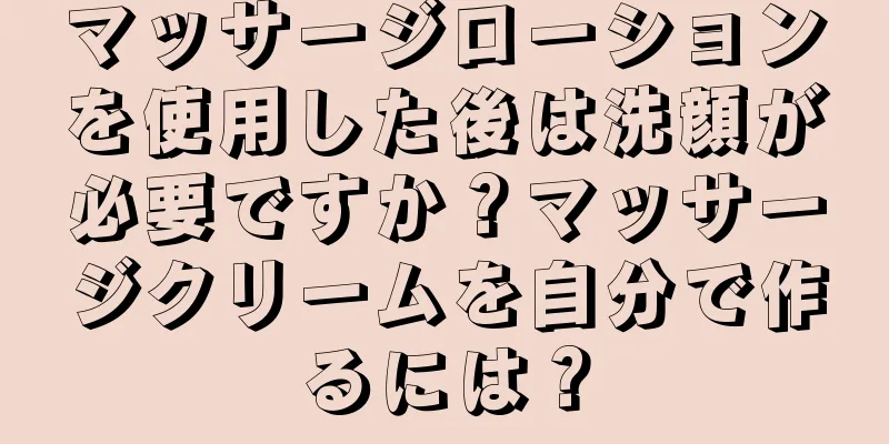 マッサージローションを使用した後は洗顔が必要ですか？マッサージクリームを自分で作るには？