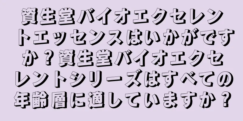 資生堂バイオエクセレントエッセンスはいかがですか？資生堂バイオエクセレントシリーズはすべての年齢層に適していますか？