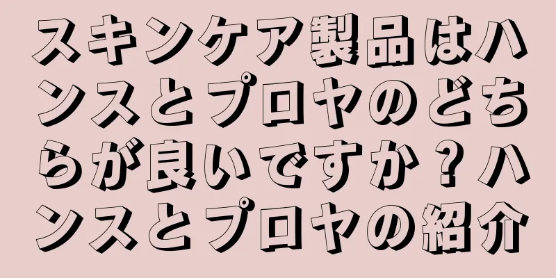 スキンケア製品はハンスとプロヤのどちらが良いですか？ハンスとプロヤの紹介