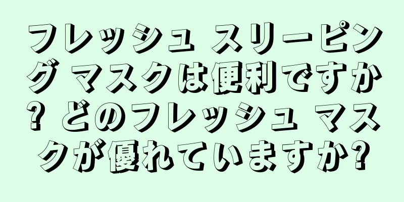 フレッシュ スリーピング マスクは便利ですか? どのフレッシュ マスクが優れていますか?