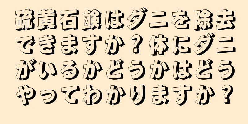 硫黄石鹸はダニを除去できますか？体にダニがいるかどうかはどうやってわかりますか？