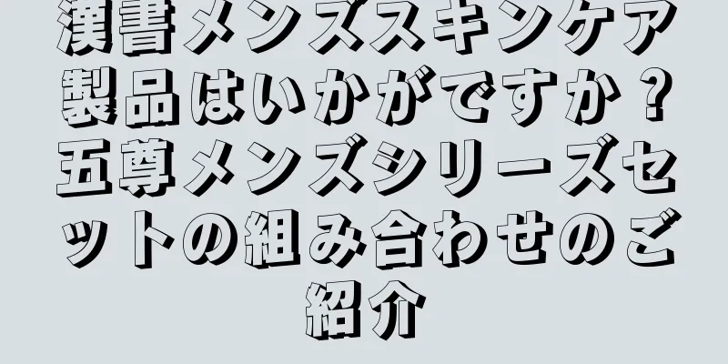 漢書メンズスキンケア製品はいかがですか？五尊メンズシリーズセットの組み合わせのご紹介