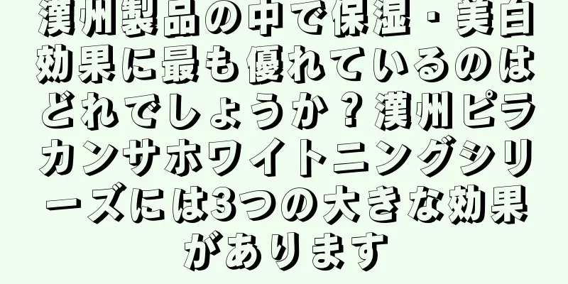 漢州製品の中で保湿・美白効果に最も優れているのはどれでしょうか？漢州ピラカンサホワイトニングシリーズには3つの大きな効果があります