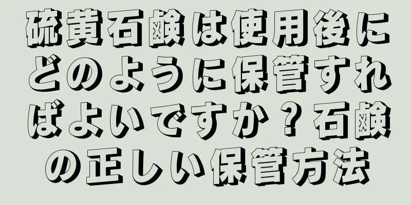 硫黄石鹸は使用後にどのように保管すればよいですか？石鹸の正しい保管方法