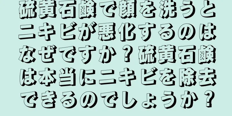 硫黄石鹸で顔を洗うとニキビが悪化するのはなぜですか？硫黄石鹸は本当にニキビを除去できるのでしょうか？