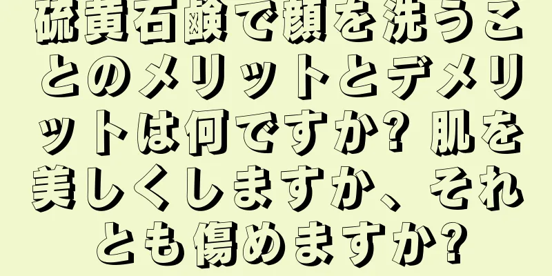 硫黄石鹸で顔を洗うことのメリットとデメリットは何ですか? 肌を美しくしますか、それとも傷めますか?