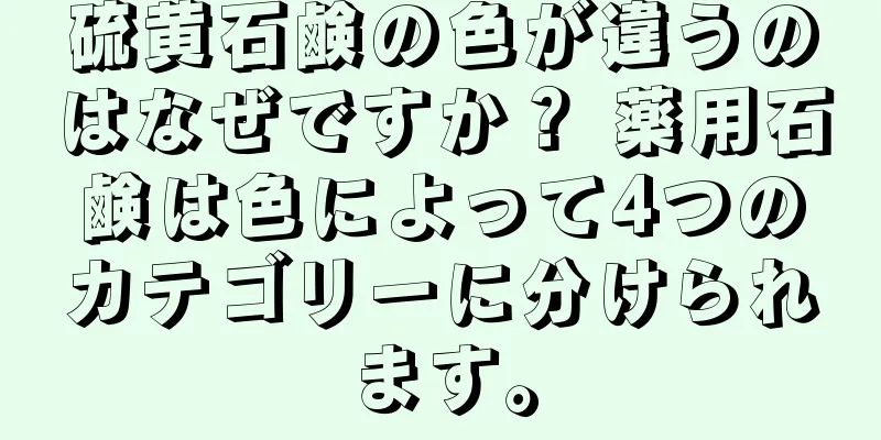 硫黄石鹸の色が違うのはなぜですか？ 薬用石鹸は色によって4つのカテゴリーに分けられます。