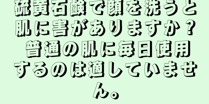 硫黄石鹸で顔を洗うと肌に害がありますか？ 普通の肌に毎日使用するのは適していません。