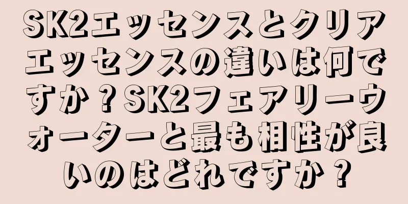 SK2エッセンスとクリアエッセンスの違いは何ですか？SK2フェアリーウォーターと最も相性が良いのはどれですか？