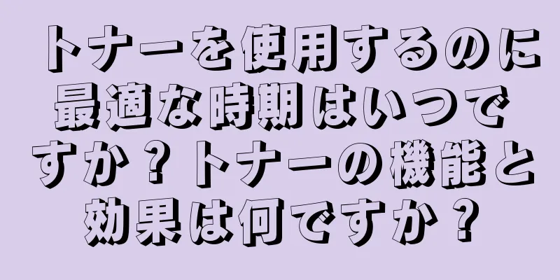 トナーを使用するのに最適な時期はいつですか？トナーの機能と効果は何ですか？