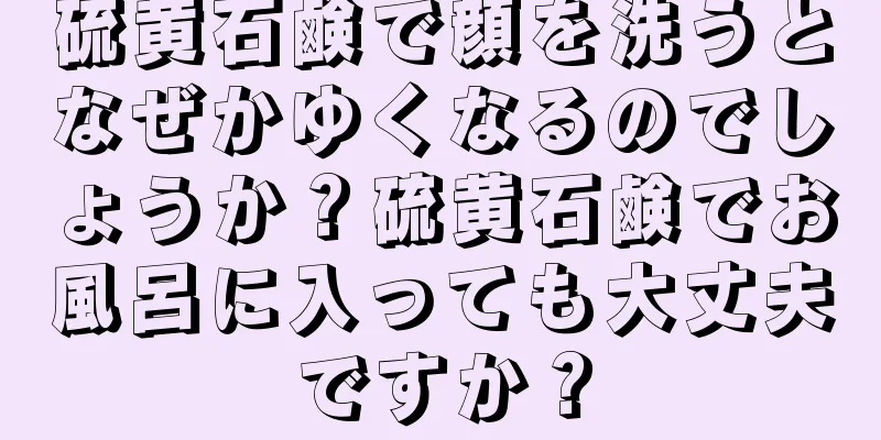 硫黄石鹸で顔を洗うとなぜかゆくなるのでしょうか？硫黄石鹸でお風呂に入っても大丈夫ですか？