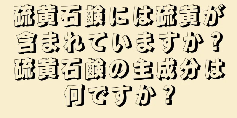 硫黄石鹸には硫黄が含まれていますか？硫黄石鹸の主成分は何ですか？