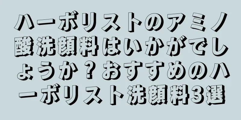 ハーボリストのアミノ酸洗顔料はいかがでしょうか？おすすめのハーボリスト洗顔料3選