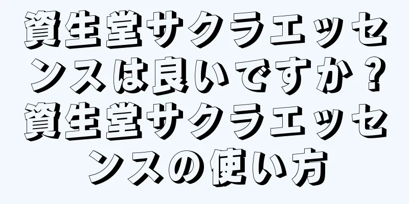 資生堂サクラエッセンスは良いですか？資生堂サクラエッセンスの使い方