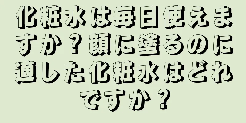 化粧水は毎日使えますか？顔に塗るのに適した化粧水はどれですか？