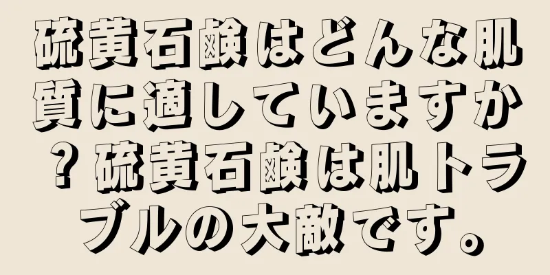 硫黄石鹸はどんな肌質に適していますか？硫黄石鹸は肌トラブルの大敵です。