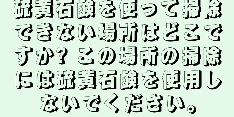 硫黄石鹸を使って掃除できない場所はどこですか? この場所の掃除には硫黄石鹸を使用しないでください。