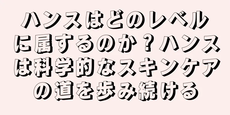 ハンスはどのレベルに属するのか？ハンスは科学的なスキンケアの道を歩み続ける