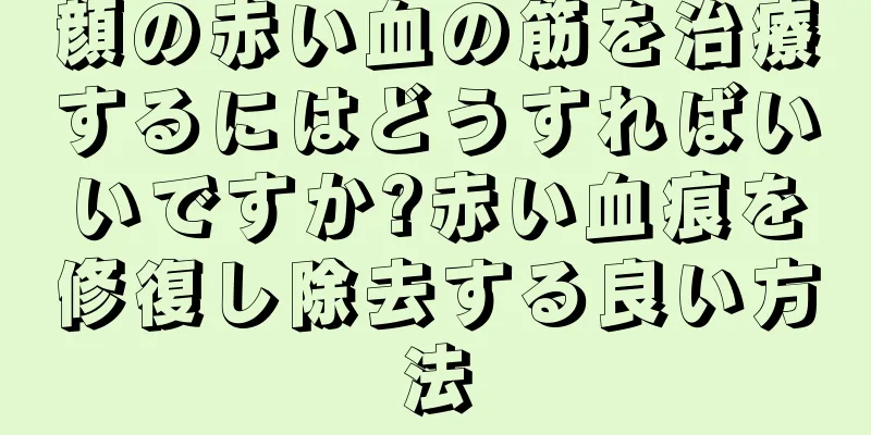 顔の赤い血の筋を治療するにはどうすればいいですか?赤い血痕を修復し除去する良い方法