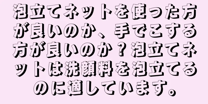 泡立てネットを使った方が良いのか、手でこする方が良いのか？泡立てネットは洗顔料を泡立てるのに適しています。