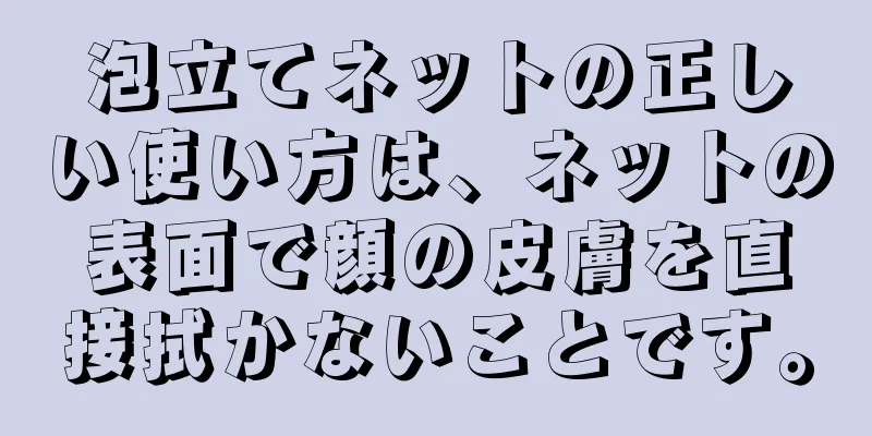 泡立てネットの正しい使い方は、ネットの表面で顔の皮膚を直接拭かないことです。